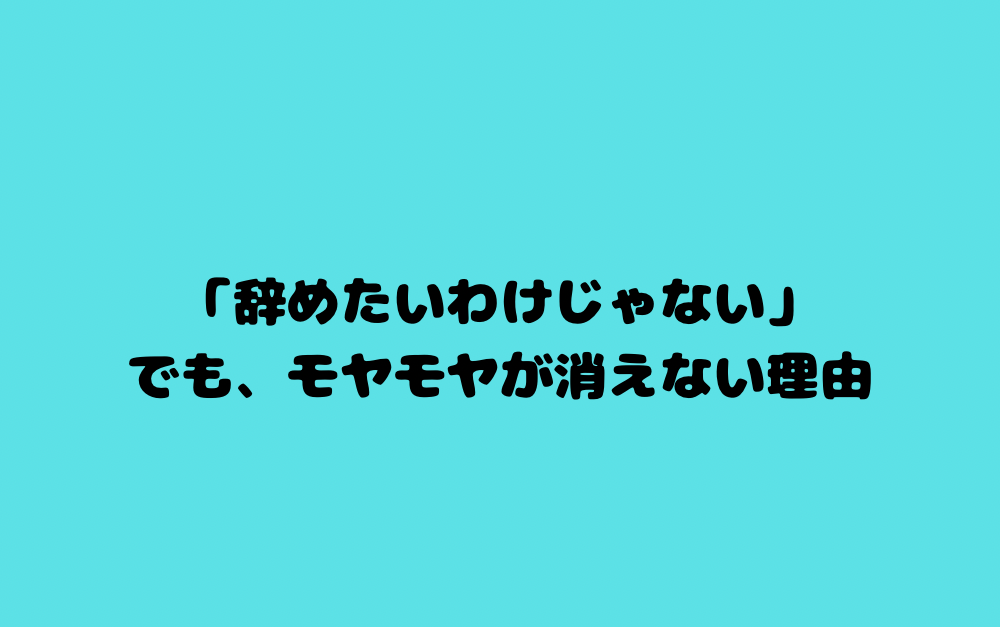 「辞めたいわけじゃない」でも、モヤモヤが消えない理由