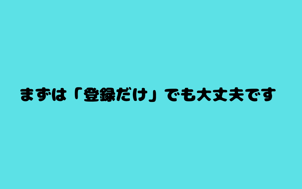 まずは「登録だけ」でも大丈夫です