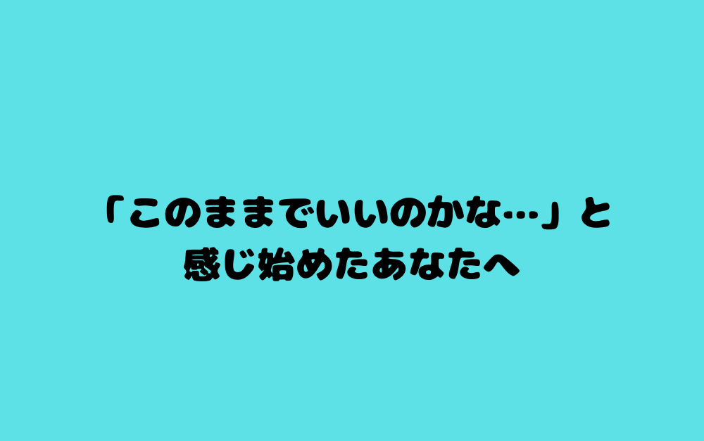 「このままでいいのかな…」と感じ始めたあなたへ